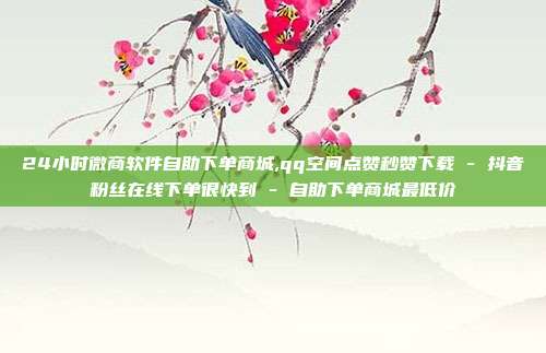 24小时微商软件自助下单商城,qq空间点赞秒赞下载 - 抖音粉丝在线下单很快到 自助下单商城最低价  第1张 24小时微商软件自助下单商城,qq空间点赞秒赞下载 - 抖音粉丝在线下单很快到 自助下单商城最低价  第1张