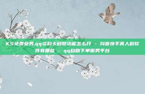 KS免费业务,qq资料卡秒赞功能怎么开 - 抖音快手真人粉软件有哪些 qq自助下单服务平台  第1张