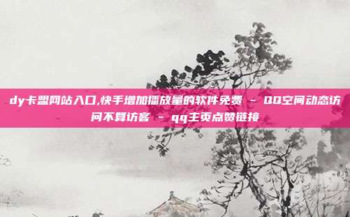 dy卡盟网站入口,快手增加播放量的软件免费 - QQ空间动态访问不算访客 qq主页点赞链接  第1张