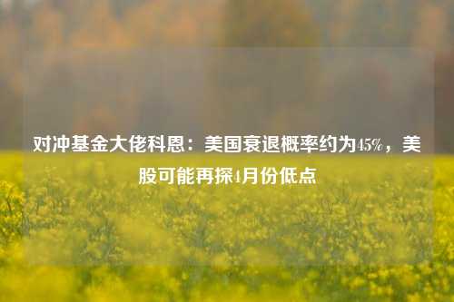 对冲基金大佬科恩：美国衰退概率约为45%，美股可能再探4月份低点  第1张
