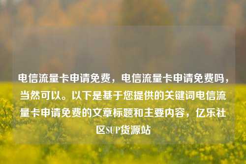 电信流量卡申请免费，电信流量卡申请免费吗	，当然可以。以下是基于您提供的关键词电信流量卡申请免费的文章标题和主要内容，亿乐社区SUP货源站  第1张