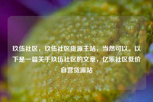 玖伍社区，玖伍社区货源主站，当然可以。以下是一篇关于玖伍社区的文章	，亿乐社区低价自营货源站  第1张