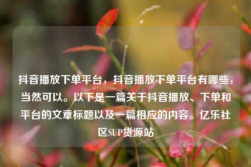 抖音播放下单平台	，抖音播放下单平台有哪些，当然可以	。以下是一篇关于抖音播放、下单和平台的文章标题以及一篇相应的内容。亿乐社区SUP货源站  第1张